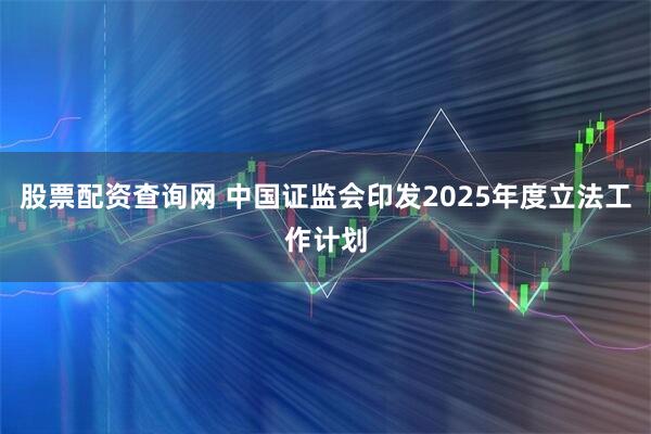 股票配资查询网 中国证监会印发2025年度立法工作计划