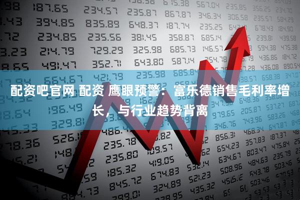 配资吧官网 配资 鹰眼预警：富乐德销售毛利率增长，与行业趋势背离