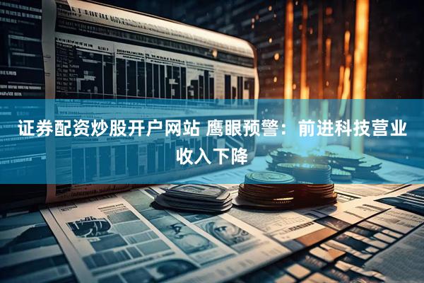 证券配资炒股开户网站 鹰眼预警：前进科技营业收入下降