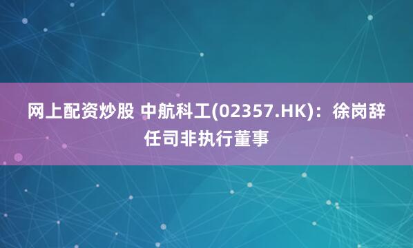 网上配资炒股 中航科工(02357.HK)：徐岗辞任司非执行董事