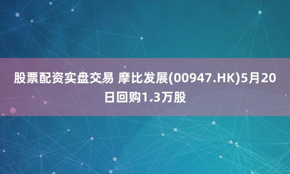 股票配资实盘交易 摩比发展(00947.HK)5月20日回购1.3万股