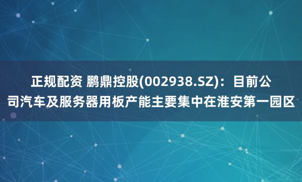 正规配资 鹏鼎控股(002938.SZ)：目前公司汽车及服务器用板产能主要集中在淮安第一园区