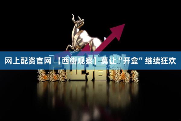 网上配资官网 【西街观察】莫让“开盒”继续狂欢