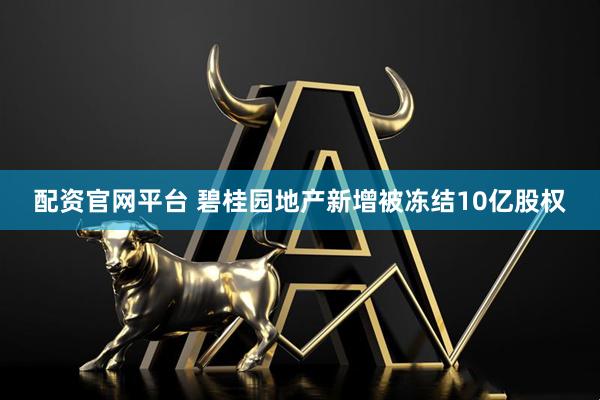 配资官网平台 碧桂园地产新增被冻结10亿股权