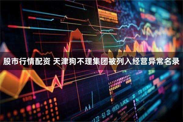 股市行情配资 天津狗不理集团被列入经营异常名录