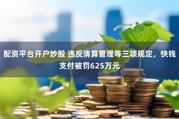 配资平台开户炒股 违反清算管理等三项规定，快钱支付被罚625万元