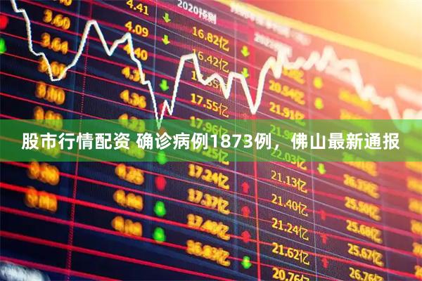 股市行情配资 确诊病例1873例，佛山最新通报