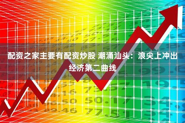 配资之家主要有配资炒股 潮涌汕头：浪尖上冲出经济第二曲线