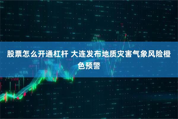 股票怎么开通杠杆 大连发布地质灾害气象风险橙色预警