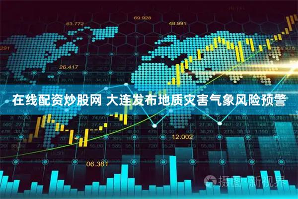 在线配资炒股网 大连发布地质灾害气象风险预警