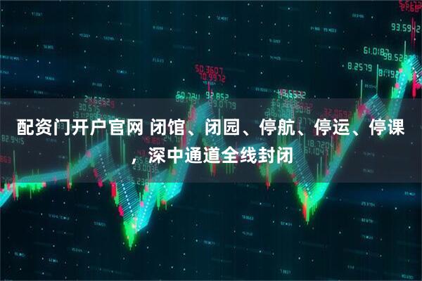 配资门开户官网 闭馆、闭园、停航、停运、停课，深中通道全线封闭