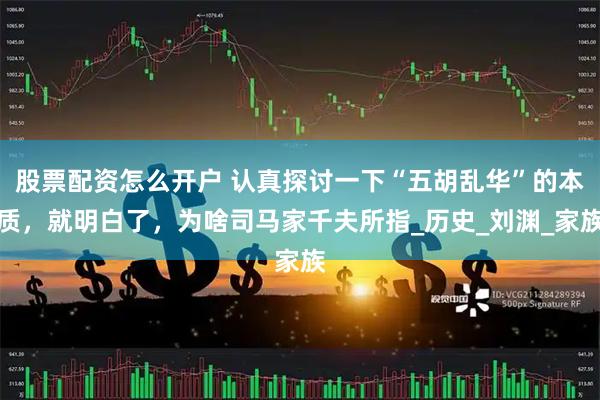 股票配资怎么开户 认真探讨一下“五胡乱华”的本质，就明白了，为啥司马家千夫所指_历史_刘渊_家族