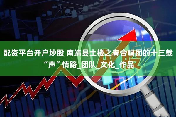 配资平台开户炒股 南靖县土楼之春合唱团的十三载“声”情路_团队_文化_作品