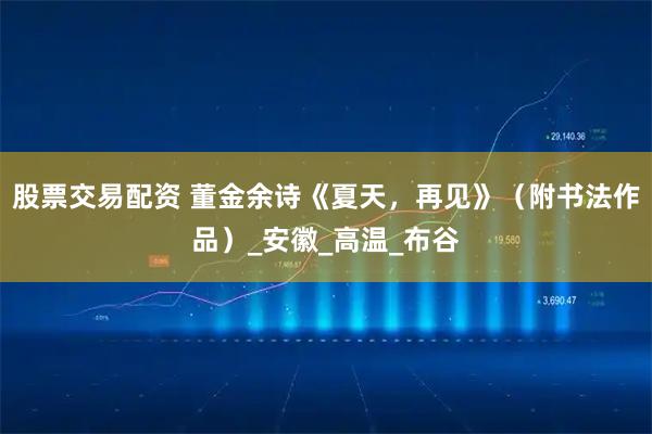 股票交易配资 董金余诗《夏天，再见》（附书法作品）_安徽_高温_布谷