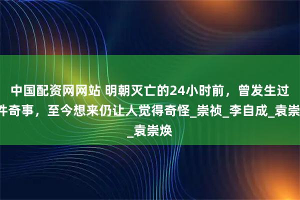 中国配资网网站 明朝灭亡的24小时前，曾发生过2件奇事，至今想来仍让人觉得奇怪_崇祯_李自成_袁崇焕