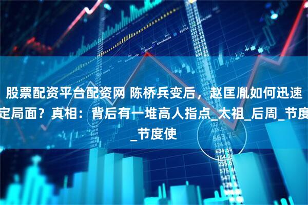 股票配资平台配资网 陈桥兵变后，赵匡胤如何迅速稳定局面？真相：背后有一堆高人指点_太祖_后周_节度使