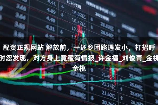 配资正规网站 解放前，一还乡团路遇发小，打招呼时忽发现，对方身上竟藏有情报_许金福_刘俊青_金桃