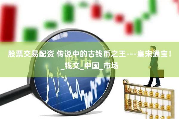 股票交易配资 传说中的古钱币之王---皇宋通宝！_钱文_中国_市场