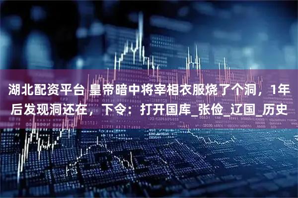 湖北配资平台 皇帝暗中将宰相衣服烧了个洞，1年后发现洞还在，下令：打开国库_张俭_辽国_历史