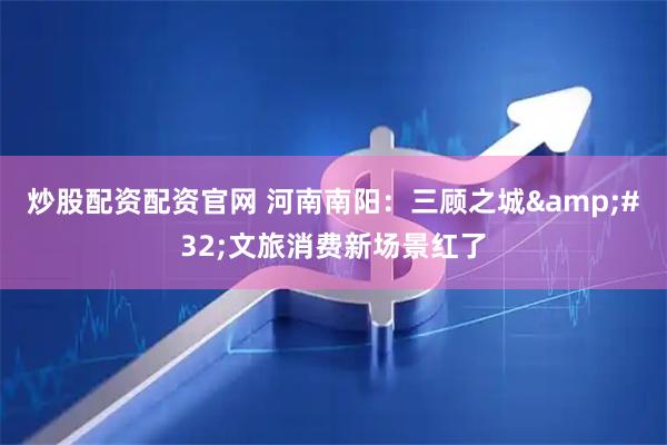 炒股配资配资官网 河南南阳：三顾之城&#32;文旅消费新场景红了