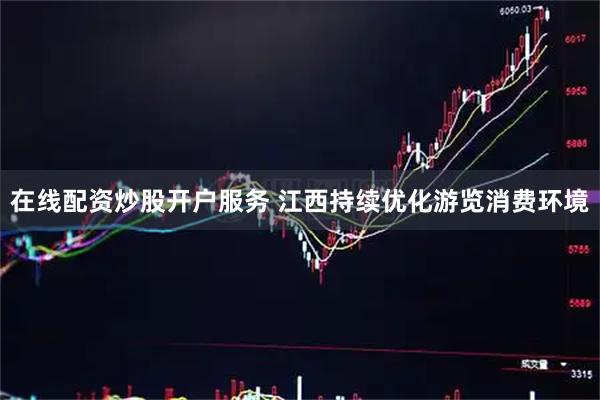 在线配资炒股开户服务 江西持续优化游览消费环境