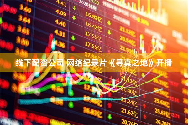 线下配资公司 网络纪录片《寻真之地》开播