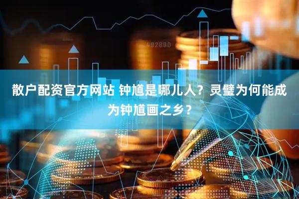 散户配资官方网站 钟馗是哪儿人？灵璧为何能成为钟馗画之乡？