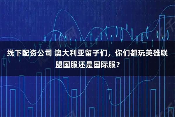 线下配资公司 澳大利亚留子们，你们都玩英雄联盟国服还是国际服？