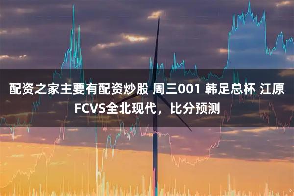 配资之家主要有配资炒股 周三001 韩足总杯 江原FCVS全北现代，比分预测
