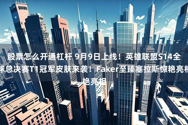 股票怎么开通杠杆 9月9日上线！英雄联盟S14全球总决赛T1冠军皮肤来袭！Faker至臻塞拉斯惊艳亮相