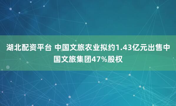 湖北配资平台 中国文旅农业拟约1.43亿元出售中国文旅集团47%股权