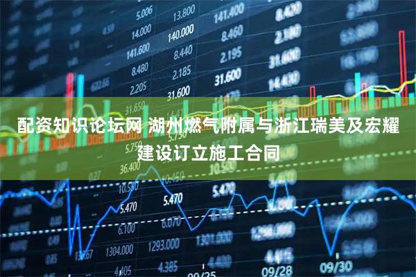 配资知识论坛网 湖州燃气附属与浙江瑞美及宏耀建设订立施工合同