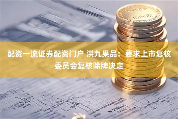 配资一流证券配资门户 洪九果品:要求上市复核委员会复核除牌决定