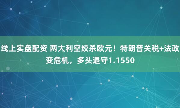 线上实盘配资 两大利空绞杀欧元!特朗普关税+法政变危机,多头退守1.1550