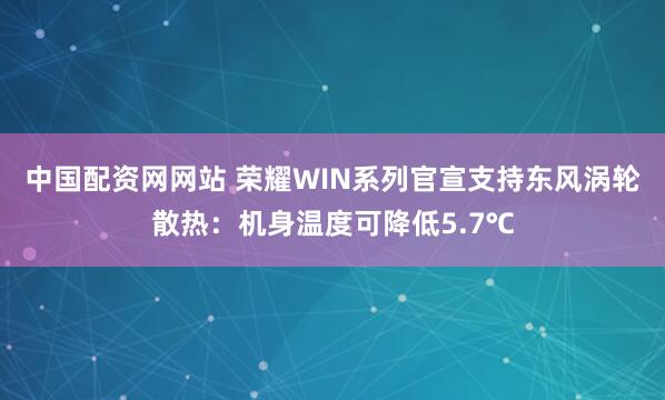 中国配资网网站 荣耀WIN系列官宣支持东风涡轮散热：机身温度可降低5.7℃