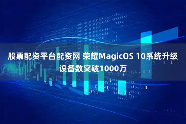 股票配资平台配资网 荣耀MagicOS 10系统升级设备数突破1000万