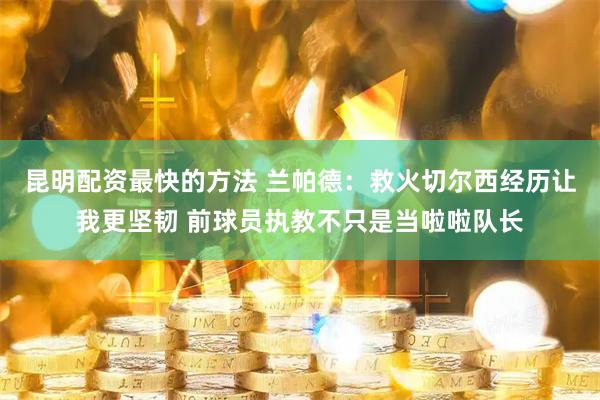 昆明配资最快的方法 兰帕德：救火切尔西经历让我更坚韧 前球员执教不只是当啦啦队长
