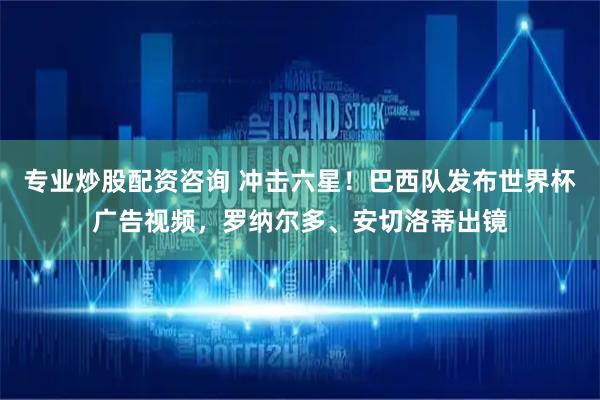 专业炒股配资咨询 冲击六星！巴西队发布世界杯广告视频，罗纳尔多、安切洛蒂出镜