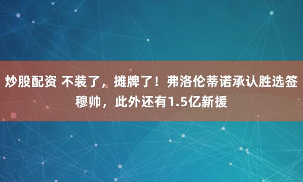 炒股配资 不装了，摊牌了！弗洛伦蒂诺承认胜选签穆帅，此外还有1.5亿新援