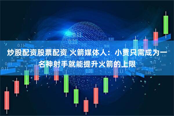 炒股配资股票配资 火箭媒体人：小贾只需成为一名神射手就能提升火箭的上限