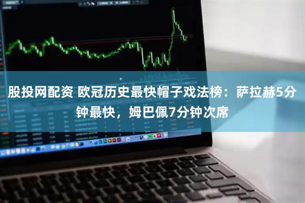 股投网配资 欧冠历史最快帽子戏法榜：萨拉赫5分钟最快，姆巴佩7分钟次席